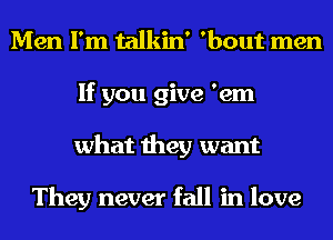 Men I'm talkin' 'bout men
If you give 'em
what they want

They never fall in love
