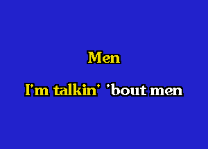 Men

I'm talkin' 'bout men