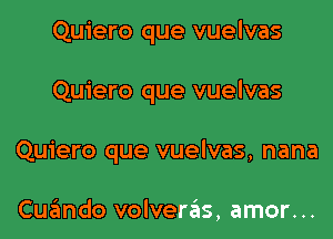 Quiero que vuelvas

Quiero que vuelvas

Quiero que vuelvas, nana

Cuzimdo volvera'as, amor...