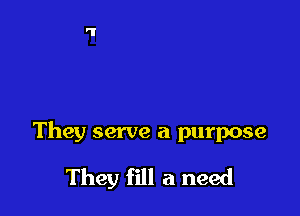 They serve a purpose

They fill a need