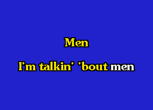 Men

I'm talkin' 'bout men
