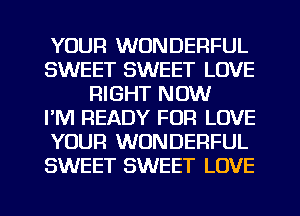 YOUR WONDERFUL
SWEET SWEET LOVE
RIGHT NOW
I'M READY FOR LOVE
YOUR WONDERFUL
SWEET SWEET LOVE
