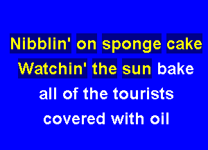 Nibblin' on sponge cake
Watchin' the sun bake

all of the tourists
covered with oil