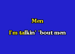 Men

I'm talkin' 'bout men