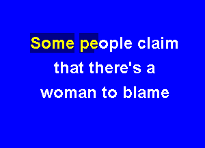 Some people claim
that there's a

woman to blame