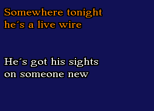 Somewhere tonight
he's a live wire

He s got his sights
on someone new