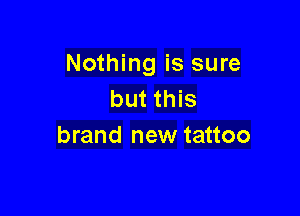 Nothing is sure
but this

brand new tattoo