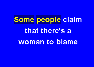 Some people claim
that there's a

woman to blame