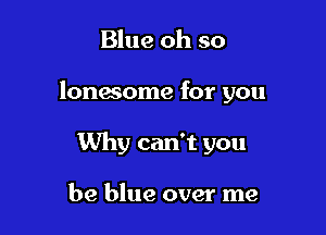 Blue oh so

lonasome for you

Why can't you

be blue over me