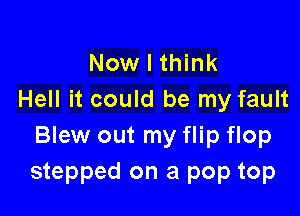 Now I think
Hell it could be my fault

Blew out my flip flop
stepped on a pop top