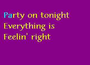 Party on tonight
Everything is

Feelin' right