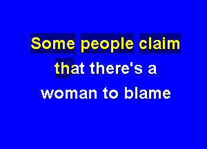 Some people claim
that there's a

woman to blame