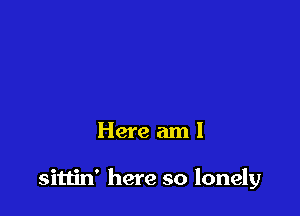 Here am I

sittin' here so lonely