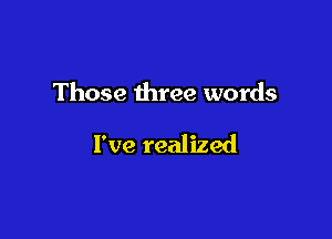 Those three words

I've realized