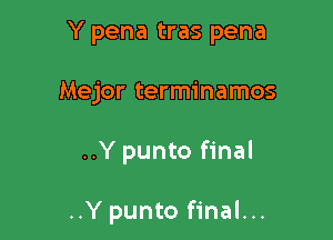 Y pena tras pena

Mejor terminamos

..Y punto final

..Ypunto final...