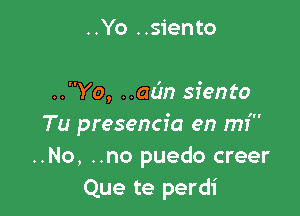 ..Yo ..siento

..Yo, ..adn siento

Tu presencia en mi
..No, ..no puedo creer
Que te perdi