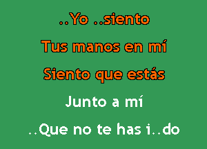..Yo ..siento

Tus manos en mi

Siento que estas

Junto a mi

..Que no te has i..do
