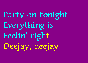 Party on tonight
Everything is

Feelin' right
Deejay, deejay