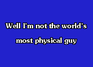 Well I'm not the world's

most physical guy