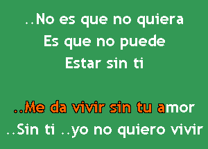 ..No es que no quiera
Es que no puede
Estar sin ti

..Me da vivir sin tu amor
..Sin ti ..yo no quiero vivir