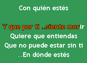 Con quis'zn ests'zs

Y que por ti ..siente morir
Quiere que entiendas
Que no puede estar sin ti
..En dc'mde ests'zs