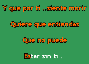 Y que por ti ..siente morir

Quiere que entiendas

Que no puede

Estar sin ti...