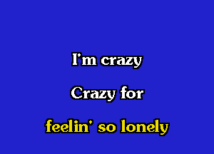 I'm crazy

Crazy for

feelin' so lonely