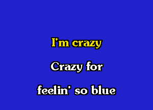 I'm crazy

Crazy for

feelin' so blue