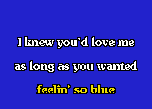 llmew you'd love me

as long as you wanted

feelin' so blue