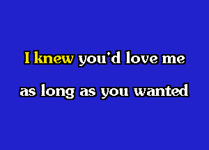 I knew you'd love me

as long as you wanted