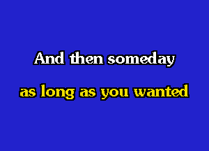 And then someday

as long as you wanted
