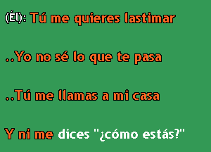 (EDI TL'I me quieres lastimar

..Yo no 5? lo que te pasa
..Tti me llamas a mi casa

Y ni me dices gcdmo estas?