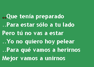 ..Que tenia preparado
..Para estar sblo a tu lado
Pero tti no vas a estar

..Yo no quiero hoy pelear
..Para qw vamos a herirnos
Mejor vamos a unirnos