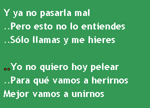 Y ya no pasarla mal
..Pero esto no lo entiendes
..Solo llamas y me hieres

..Yo no quiero hoy pelear
..Para quo vamos a herirnos
Mejor vamos a unirnos