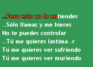 ..Pero esto no lo entiendes
..S6lo llamas y me hieres

No te puedes controlar

..Tt'l me quieres Iastima..r
TLi me quieres ver sufn'endo
TL'I me quieres ver muriendo