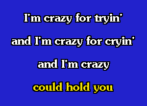 I'm crazy for tryin'
and I'm crazy for cryin'
and I'm crazy

could hold you
