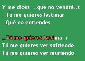 Y me dices ..que no vendr6..s
..TI.'I me quieres lastimar
HQE no entiendes

..TI.'I me quieres lastima..r
Tl'l me quieres ver sufriendo
Tl'l me quieres ver muriendo