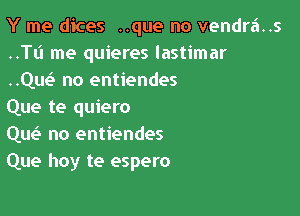 Y me dices ..que no vendra..s
..le me quieres lastimar
..Quo no entiendes

Que te quiero

Que? no entiendes
Que hoy te espero