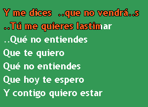 Y me dices ..que no vendra..s
..le me quieres lastimar
..Quo no entiendes

Que te quiero

Que? no entiendes

Que hoy te espero

Y contigo quiero estar