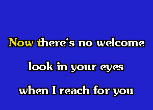 Now there's no welcome

look in your eyw

when I reach for you