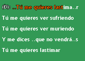 (Elk ..TI.'I me quieres lastima..r
Tl'l me quieres ver sufriendo
Tl'l me quieres ver muriendo
Y me dices ..que no vendr6..s

Tl'l me quieres lastimar