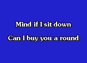 Mind if I sit down

Can I buy you a round