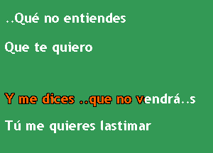 cm no entiendes

Que te quiero

Y me dices ..que no vendrai..s

Tli me quieres lastimar