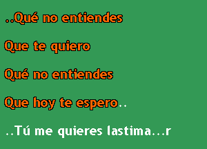 cm no entiendes
Que te quiero

qw no entiendes

Que hoy te espero..

..Tl'l me quieres lastima...r