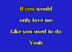 If you would

only love me

Like you used to do

Yeah