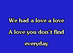 We had a love a love

A love you don't find

everyday