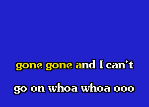 gone gone and lcan't

go on whoa whoa ooo