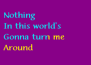 Nothing
In this world's

Gonna turn me
Around