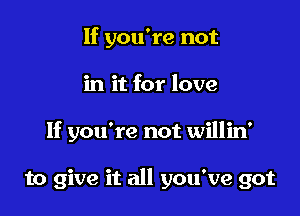 If you're not
in it for love

If you're not willin'

to give it all you've got
