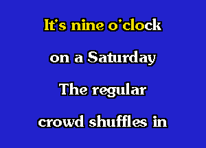 It's nine o'clock

on a Saturday

The regular

crowd shufflas in